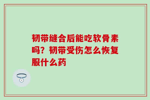 韧带缝合后能吃软骨素吗?韧带受伤怎么恢复服什么药-第1张图片-氨糖科普网 韧带缝合后能吃软骨素吗?韧带受伤怎么恢复服什么药-第1张图片-氨糖科普网