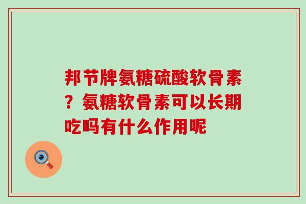 邦节牌氨糖硫酸软骨素？氨糖软骨素可以长期吃吗有什么作用呢-第1张图片-氨糖科普网