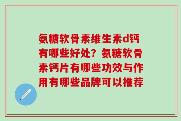 氨糖软骨素维生素d钙有哪些好处?氨糖软骨素钙片有哪些功效与作用有哪些品牌可以推荐-第1张图片-氨糖科普网 氨糖软骨素维生素d钙有哪些好处?氨糖软骨素钙片有哪些功效与作用有哪些品牌可以推荐-第1张图片-氨糖科普网