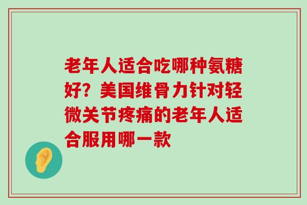 老年人适合吃哪种氨糖好?美国维骨力针对轻微关节疼痛的老年人适合服用哪一款-第1张图片-氨糖科普网 老年人适合吃哪种氨糖好?美国维骨力针对轻微关节疼痛的老年人适合服用哪一款-第1张图片-氨糖科普网