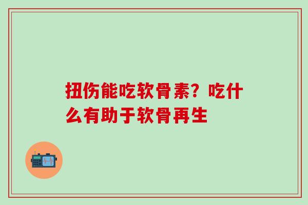 扭伤能吃软骨素？吃什么有助于软骨再生-第1张图片-氨糖科普网