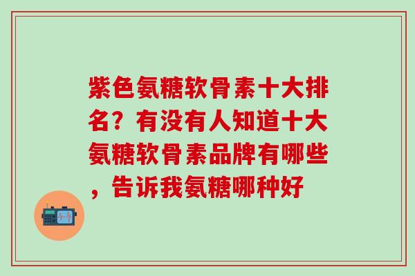 紫色氨糖软骨素十大排名？有没有人知道十大氨糖软骨素品牌有哪些，告诉我氨糖哪种好-第1张图片-氨糖科普网