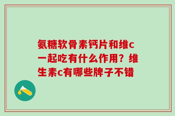 氨糖软骨素钙片和维c一起吃有什么作用?维生素c有哪些牌子不错-第1张图片-氨糖科普网 氨糖软骨素钙片和维c一起吃有什么作用?维生素c有哪些牌子不错-第1张图片-氨糖科普网