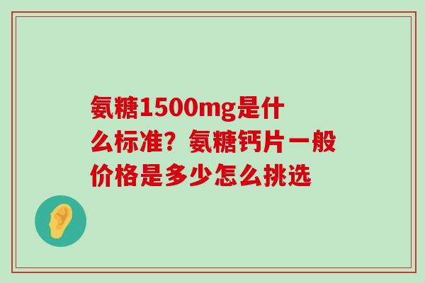 氨糖1500mg是什么标准？氨糖钙片一般价格是多少怎么挑选-第1张图片-氨糖科普网