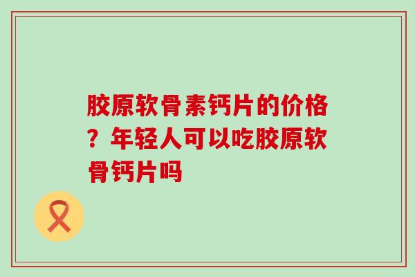胶原软骨素钙片的价格？年轻人可以吃胶原软骨钙片吗-第1张图片-氨糖科普网