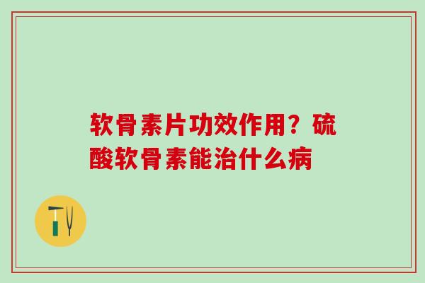 软骨素片功效作用？硫酸软骨素能治什么病-第1张图片-氨糖科普网