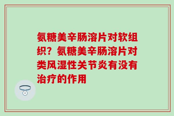 氨糖美辛肠溶片对软组织？氨糖美辛肠溶片对类风湿性关节炎有没有治疗的作用-第1张图片-氨糖科普网