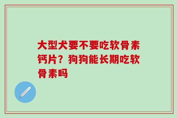 大型犬要不要吃软骨素钙片?狗狗能长期吃软骨素吗-第1张图片-氨糖科普网 大型犬要不要吃软骨素钙片?狗狗能长期吃软骨素吗-第1张图片-氨糖科普网