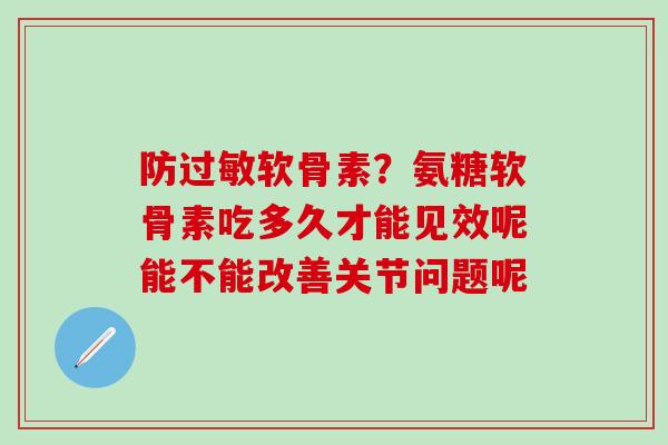 防过敏软骨素？氨糖软骨素吃多久才能见效呢能不能改善关节问题呢-第1张图片-氨糖科普网