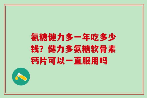 氨糖健力多一年吃多少钱?健力多氨糖软骨素钙片可以一直服用吗-第1张图片-氨糖科普网 氨糖健力多一年吃多少钱?健力多氨糖软骨素钙片可以一直服用吗-第1张图片-氨糖科普网