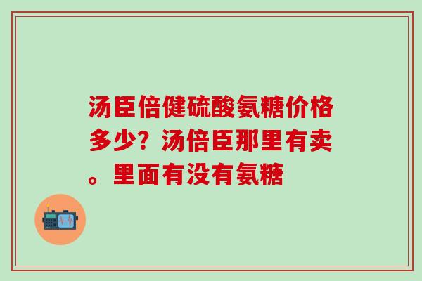 汤臣倍健硫酸氨糖价格多少？汤倍臣那里有卖。里面有没有氨糖-第1张图片-氨糖科普网