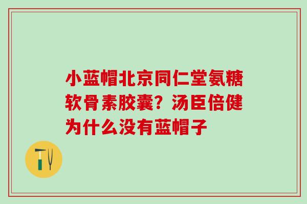 小蓝帽北京同仁堂氨糖软骨素胶囊？汤臣倍健为什么没有蓝帽子-第1张图片-氨糖科普网