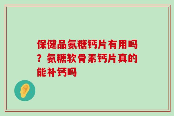 保健品氨糖钙片有用吗?氨糖软骨素钙片真的能补钙吗-第1张图片-氨糖科普网 保健品氨糖钙片有用吗?氨糖软骨素钙片真的能补钙吗-第1张图片-氨糖科普网