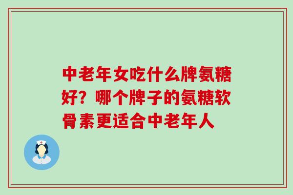 中老年女吃什么牌氨糖好?哪个牌子的氨糖软骨素更适合中老年人-第1张图片-氨糖科普网 中老年女吃什么牌氨糖好?哪个牌子的氨糖软骨素更适合中老年人-第1张图片-氨糖科普网