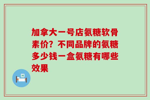 加拿大一号店氨糖软骨素价？不同品牌的氨糖多少钱一盒氨糖有哪些效果-第1张图片-氨糖科普网