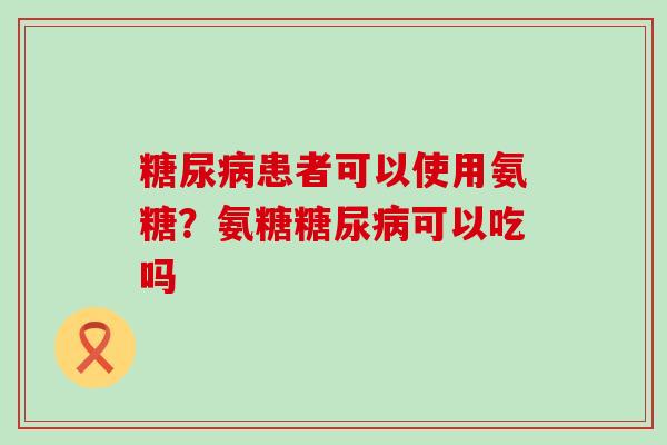 糖尿病患者可以使用氨糖?氨糖糖尿病可以吃吗-第1张图片-氨糖科普网 糖尿病患者可以使用氨糖?氨糖糖尿病可以吃吗-第1张图片-氨糖科普网