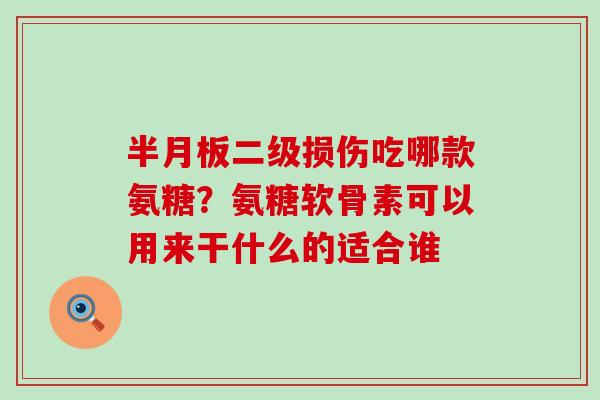 半月板二级损伤吃哪款氨糖?氨糖软骨素可以用来干什么的适合谁-第1张图片-氨糖科普网 半月板二级损伤吃哪款氨糖?氨糖软骨素可以用来干什么的适合谁-第1张图片-氨糖科普网
