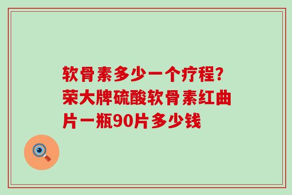 软骨素多少一个疗程？荣大牌硫酸软骨素红曲片一瓶90片多少钱-第1张图片-氨糖科普网