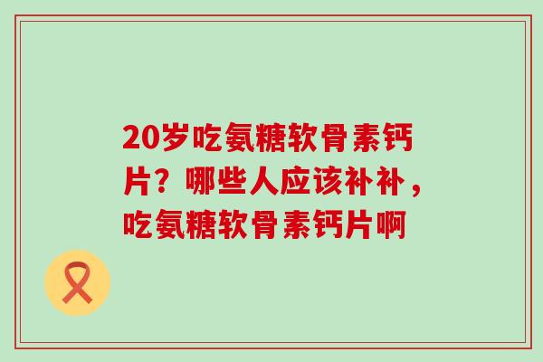 20岁吃氨糖软骨素钙片?哪些人应该补补,吃氨糖软骨素钙片啊-第1张图片-氨糖科普网 20岁吃氨糖软骨素钙片?哪些人应该补补,吃氨糖软骨素钙片啊-第1张图片-氨糖科普网