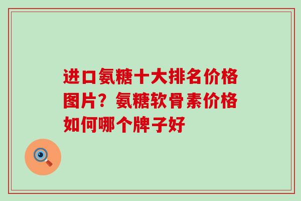 进口氨糖十大排名价格图片?氨糖软骨素价格如何哪个牌子好-第1张图片-氨糖科普网 进口氨糖十大排名价格图片?氨糖软骨素价格如何哪个牌子好-第1张图片-氨糖科普网