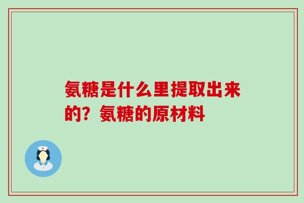 氨糖是什么里提取出来的?氨糖的原材料-第1张图片-氨糖科普网 氨糖是什么里提取出来的?氨糖的原材料-第1张图片-氨糖科普网