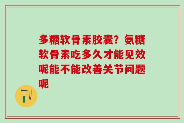 多糖软骨素胶囊？氨糖软骨素吃多久才能见效呢能不能改善关节问题呢-第1张图片-氨糖科普网