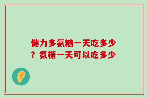 健力多氨糖一天吃多少?氨糖一天可以吃多少-第1张图片-氨糖科普网 健力多氨糖一天吃多少?氨糖一天可以吃多少-第1张图片-氨糖科普网