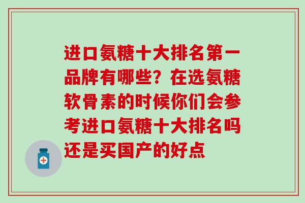 进口氨糖十大排名第一品牌有哪些？在选氨糖软骨素的时候你们会参考进口氨糖十大排名吗还是买国产的好点-第1张图片-氨糖科普网