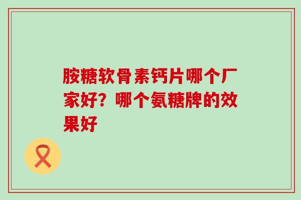 胺糖软骨素钙片哪个厂家好？哪个氨糖牌的效果好-第1张图片-氨糖科普网