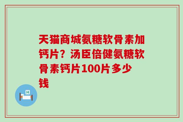 天猫商城氨糖软骨素加钙片？汤臣倍健氨糖软骨素钙片100片多少钱-第1张图片-氨糖科普网