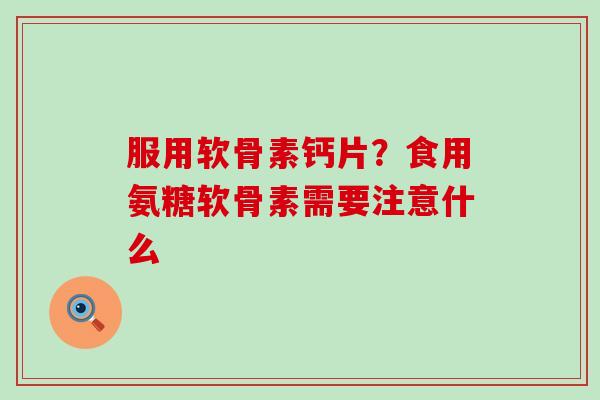 服用软骨素钙片?食用氨糖软骨素需要注意什么-第1张图片-氨糖科普网 服用软骨素钙片?食用氨糖软骨素需要注意什么-第1张图片-氨糖科普网