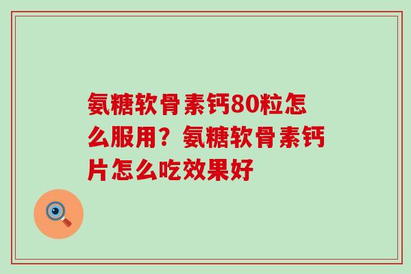 氨糖软骨素钙80粒怎么服用?氨糖软骨素钙片怎么吃效果好-第1张图片-氨糖科普网 氨糖软骨素钙80粒怎么服用?氨糖软骨素钙片怎么吃效果好-第1张图片-氨糖科普网