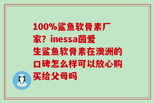 100%鲨鱼软骨素厂家?inessa茵爱生鲨鱼软骨素在澳洲的口碑怎么样可以放心购买给父母吗-第1张图片-氨糖科普网 100%鲨鱼软骨素厂家?inessa茵爱生鲨鱼软骨素在澳洲的口碑怎么样可以放心购买给父母吗-第1张图片-氨糖科普网