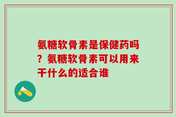 氨糖软骨素是保健药吗？氨糖软骨素可以用来干什么的适合谁-第1张图片-氨糖科普网