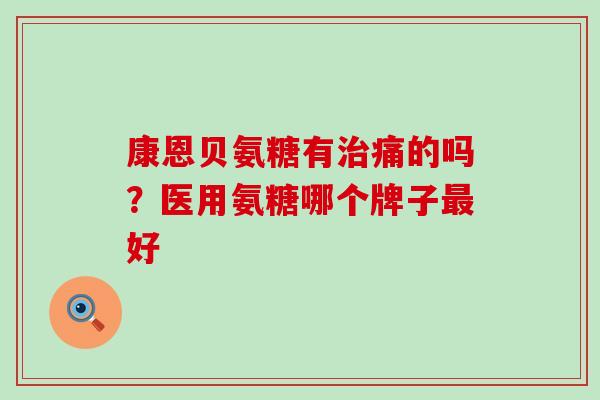 康恩贝氨糖有治痛的吗?医用氨糖哪个牌子最好-第1张图片-氨糖科普网 康恩贝氨糖有治痛的吗?医用氨糖哪个牌子最好-第1张图片-氨糖科普网