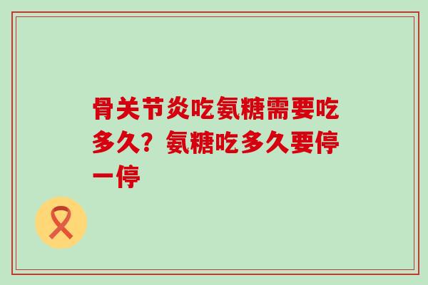 骨关节炎吃氨糖需要吃多久?氨糖吃多久要停一停-第1张图片-氨糖科普网 骨关节炎吃氨糖需要吃多久?氨糖吃多久要停一停-第1张图片-氨糖科普网