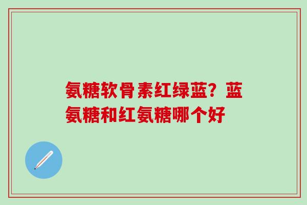 氨糖软骨素红绿蓝?蓝氨糖和红氨糖哪个好-第1张图片-氨糖科普网 氨糖软骨素红绿蓝?蓝氨糖和红氨糖哪个好-第1张图片-氨糖科普网