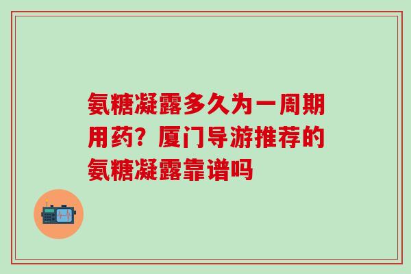 氨糖凝露多久为一周期用药？厦门导游推荐的氨糖凝露靠谱吗-第1张图片-氨糖科普网