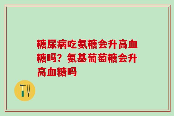 糖尿病吃氨糖会升高血糖吗?氨基葡萄糖会升高血糖吗-第1张图片-氨糖科普网 糖尿病吃氨糖会升高血糖吗?氨基葡萄糖会升高血糖吗-第1张图片-氨糖科普网