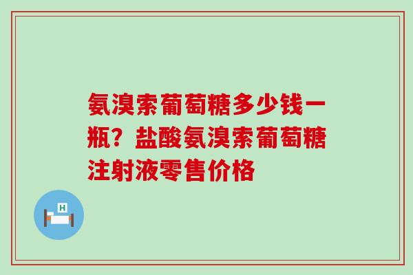 氨溴索葡萄糖多少钱一瓶?盐酸氨溴索葡萄糖注射液零售价格-第1张图片-氨糖科普网 氨溴索葡萄糖多少钱一瓶?盐酸氨溴索葡萄糖注射液零售价格-第1张图片-氨糖科普网