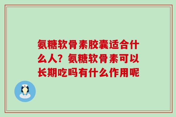 氨糖软骨素胶囊适合什么人？氨糖软骨素可以长期吃吗有什么作用呢-第1张图片-氨糖科普网