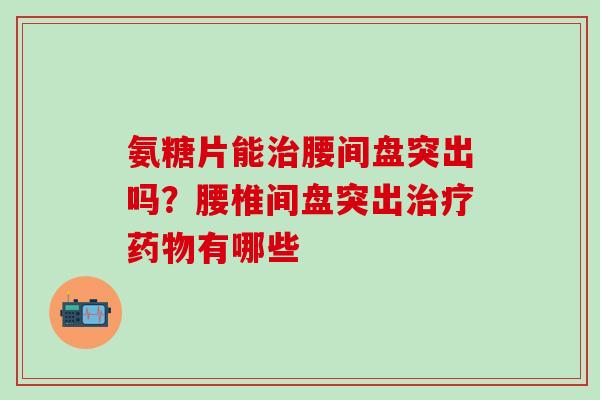 氨糖片能治腰间盘突出吗?腰椎间盘突出治疗药物有哪些-第1张图片-氨糖科普网 氨糖片能治腰间盘突出吗?腰椎间盘突出治疗药物有哪些-第1张图片-氨糖科普网