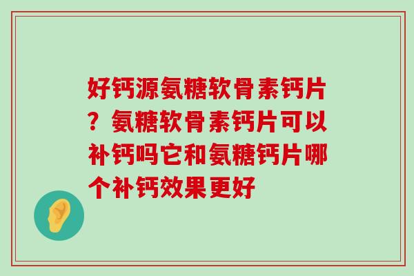 好钙源氨糖软骨素钙片？氨糖软骨素钙片可以补钙吗它和氨糖钙片哪个补钙效果更好-第1张图片-氨糖科普网