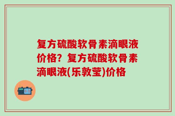 复方硫酸软骨素滴眼液价格?复方硫酸软骨素滴眼液(乐敦莹)价格-第1张图片-氨糖科普网 复方硫酸软骨素滴眼液价格?复方硫酸软骨素滴眼液(乐敦莹)价格-第1张图片-氨糖科普网