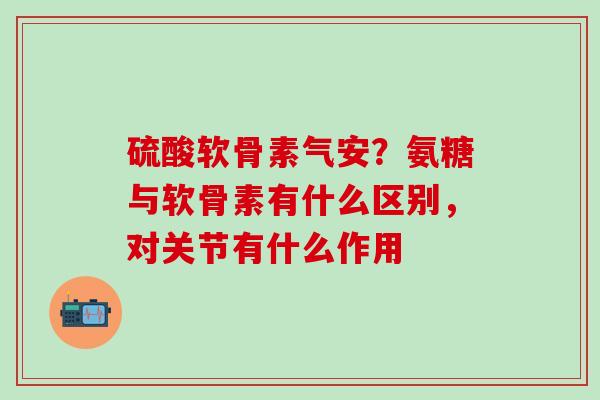 硫酸软骨素气安?氨糖与软骨素有什么区别,对关节有什么作用-第1张图片-氨糖科普网 硫酸软骨素气安?氨糖与软骨素有什么区别,对关节有什么作用-第1张图片-氨糖科普网