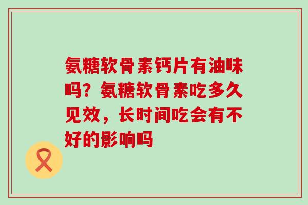 氨糖软骨素钙片有油味吗?氨糖软骨素吃多久见效,长时间吃会有不好的影响吗-第1张图片-氨糖科普网 氨糖软骨素钙片有油味吗?氨糖软骨素吃多久见效,长时间吃会有不好的影响吗-第1张图片-氨糖科普网