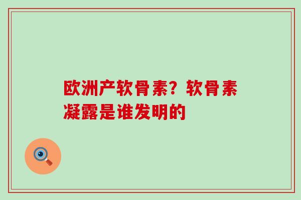 欧洲产软骨素？软骨素凝露是谁发明的-第1张图片-氨糖科普网