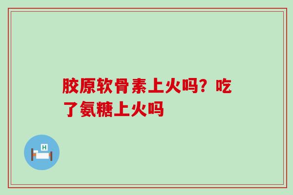 胶原软骨素上火吗?吃了氨糖上火吗-第1张图片-氨糖科普网 胶原软骨素上火吗?吃了氨糖上火吗-第1张图片-氨糖科普网