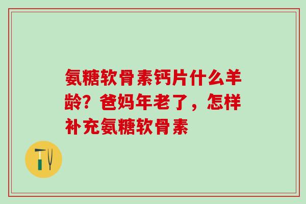 氨糖软骨素钙片什么羊龄？爸妈年老了，怎样补充氨糖软骨素-第1张图片-氨糖科普网