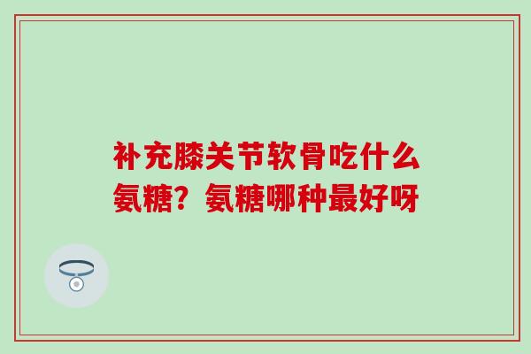 补充膝关节软骨吃什么氨糖?氨糖哪种最好呀-第1张图片-氨糖科普网 补充膝关节软骨吃什么氨糖?氨糖哪种最好呀-第1张图片-氨糖科普网